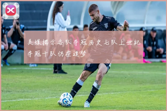 美媒揭示各队夺冠历史七队上世纪夺冠十队仍在追梦