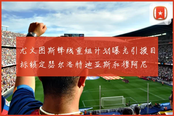 尤文图斯锋线重组计划曝光引援目标锁定瑟尔洛特迪亚斯和穆阿尼