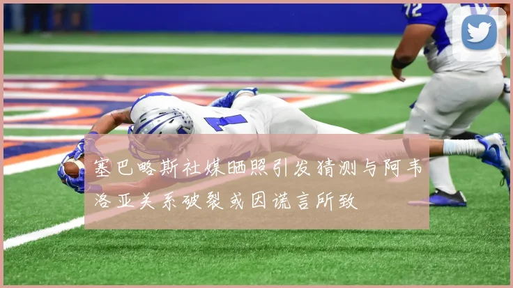 塞巴略斯社媒晒照引发猜测与阿韦洛亚关系破裂或因谎言所致
