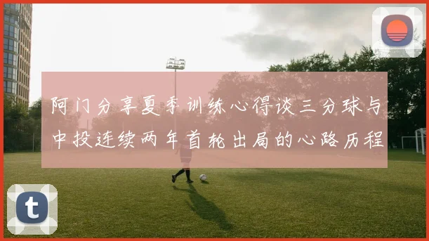 阿门分享夏季训练心得谈三分球与中投连续两年首轮出局的心路历程