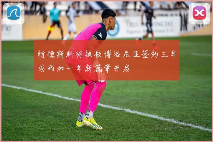 特德斯科将执教博洛尼亚签约三年或两加一年新篇章开启