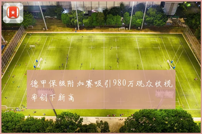 德甲保级附加赛吸引980万观众收视率创下新高