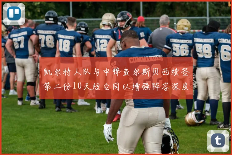 凯尔特人队与中锋查尔斯贝西续签第二份10天短合同以增强阵容深度