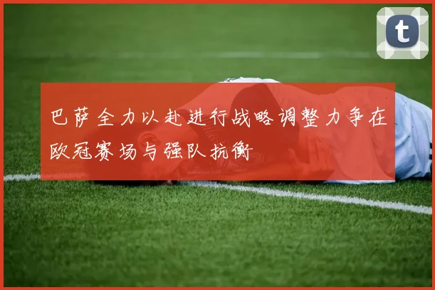 巴萨全力以赴进行战略调整力争在欧冠赛场与强队抗衡
