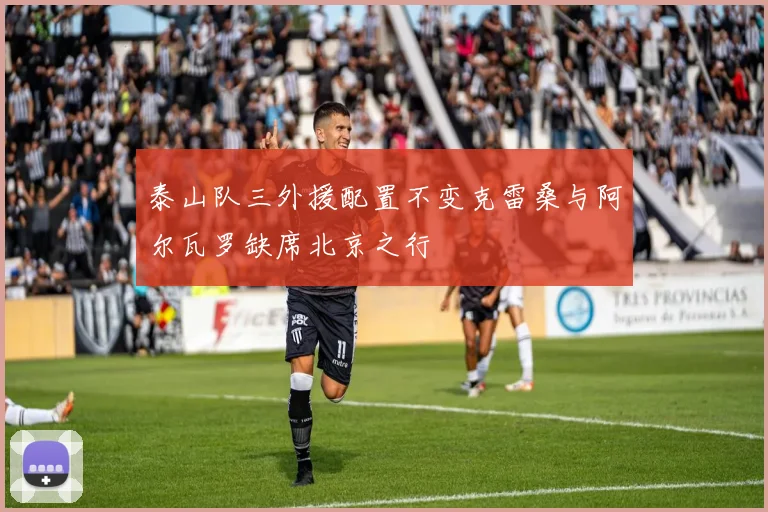 泰山队三外援配置不变克雷桑与阿尔瓦罗缺席北京之行