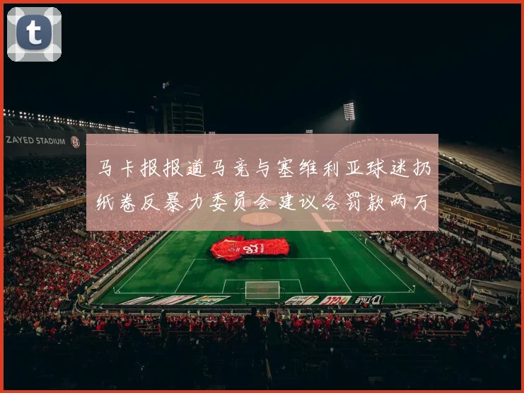 马卡报报道马竞与塞维利亚球迷扔纸卷反暴力委员会建议各罚款两万欧元