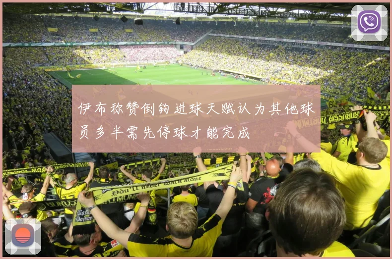 伊布称赞倒钩进球天赋认为其他球员多半需先停球才能完成