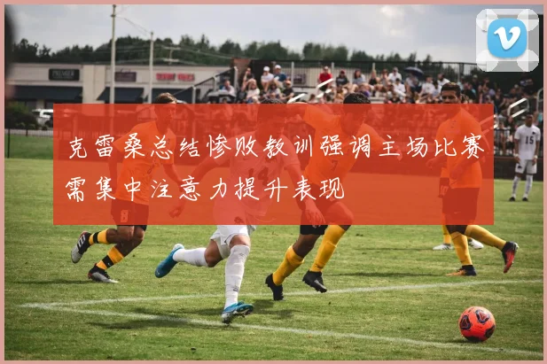 克雷桑总结惨败教训强调主场比赛需集中注意力提升表现