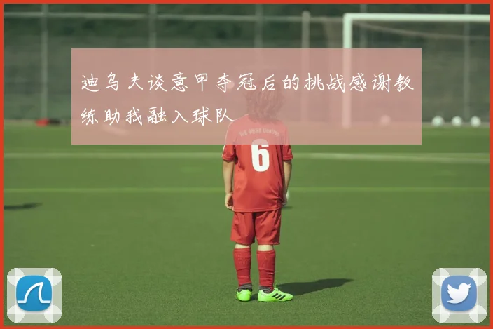 迪乌夫谈意甲夺冠后的挑战感谢教练助我融入球队